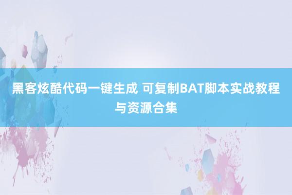 黑客炫酷代码一键生成 可复制BAT脚本实战教程与资源合集