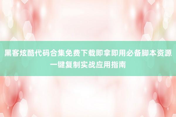 黑客炫酷代码合集免费下载即拿即用必备脚本资源一键复制实战应用指南