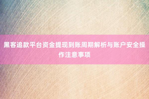 黑客追款平台资金提现到账周期解析与账户安全操作注意事项