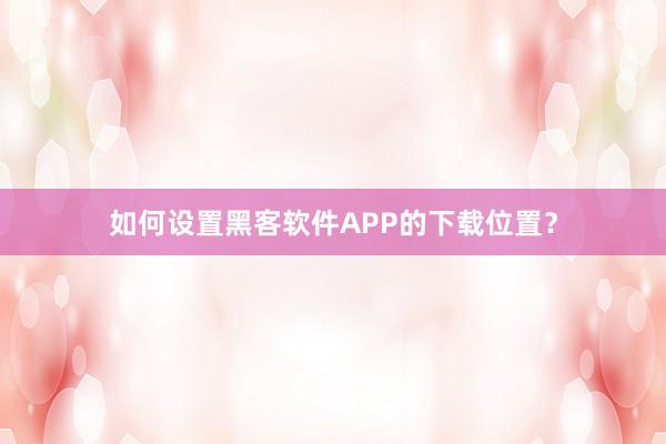 如何设置黑客软件APP的下载位置？