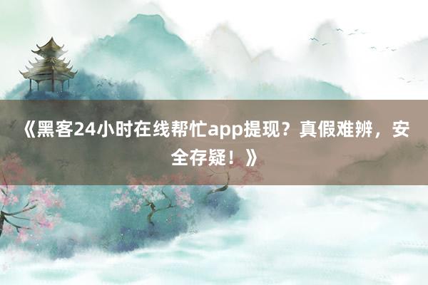 《黑客24小时在线帮忙app提现？真假难辨，安全存疑！》
