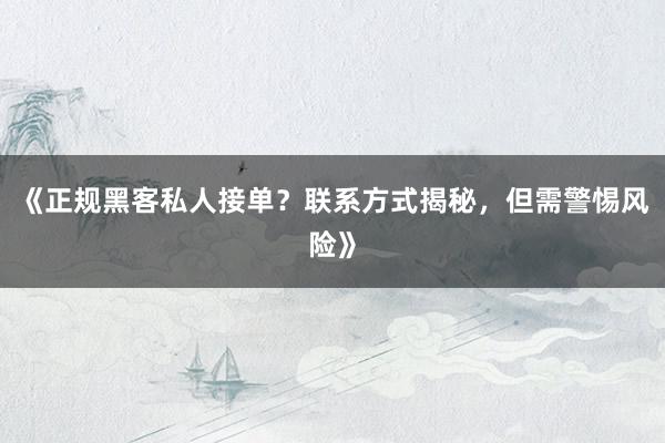 《正规黑客私人接单？联系方式揭秘，但需警惕风险》