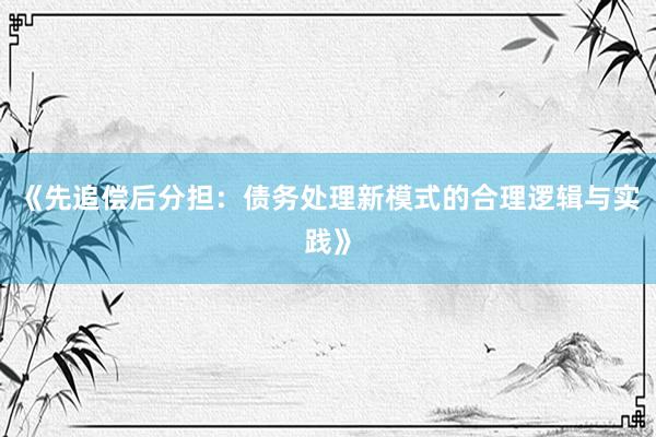 《先追偿后分担：债务处理新模式的合理逻辑与实践》