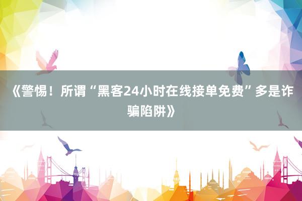 《警惕！所谓“黑客24小时在线接单免费”多是诈骗陷阱》