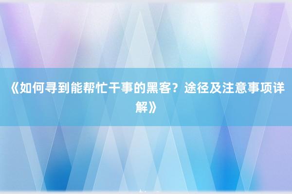 《如何寻到能帮忙干事的黑客？途径及注意事项详解》